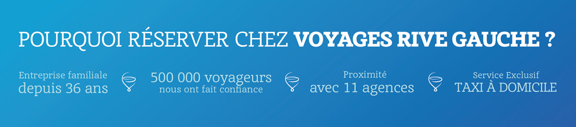 POURQUOI RÉSERVER CHEZ VOYAGES RIVE GAUCHE ? Entreprise familiale depuis 35 ans. 500 000 voyageurs nous ont fait confiance. Proximité avec 11 agences. Service Exclusif TAXI À DOMICILE